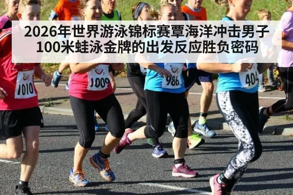 2026年世界游泳锦标赛覃海洋冲击男子100米蛙泳金牌的出发反应胜负密码