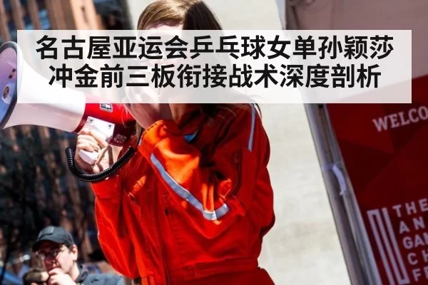 名古屋亚运会乒乓球女单孙颖莎冲金前三板衔接战术深度剖析